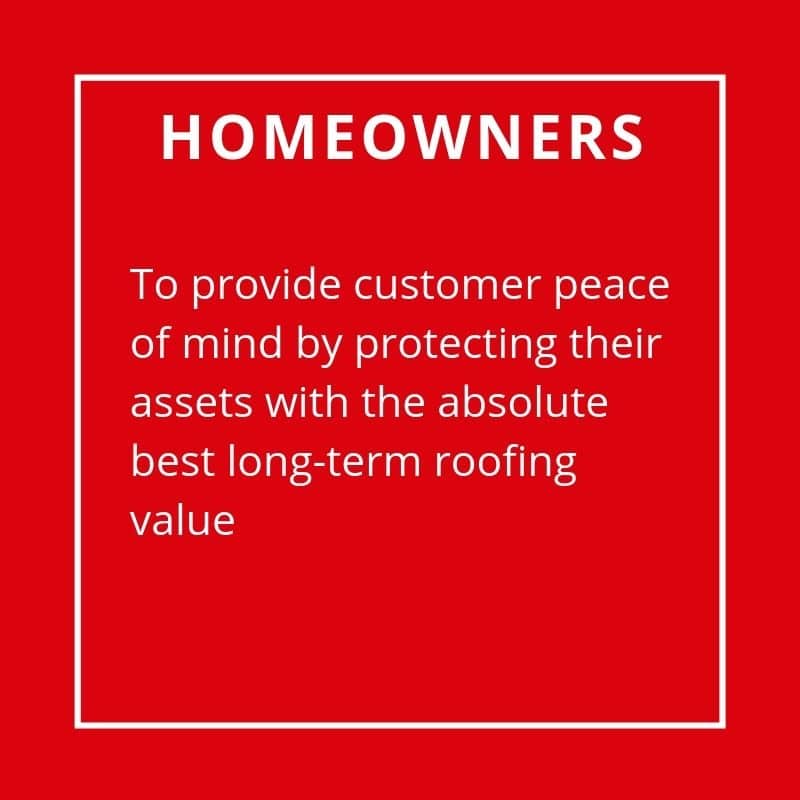 Homeowners - To Provide Customer Peace Of Mind By Protecting Their Assets With Absolute Best Long-Term Roofing Value.