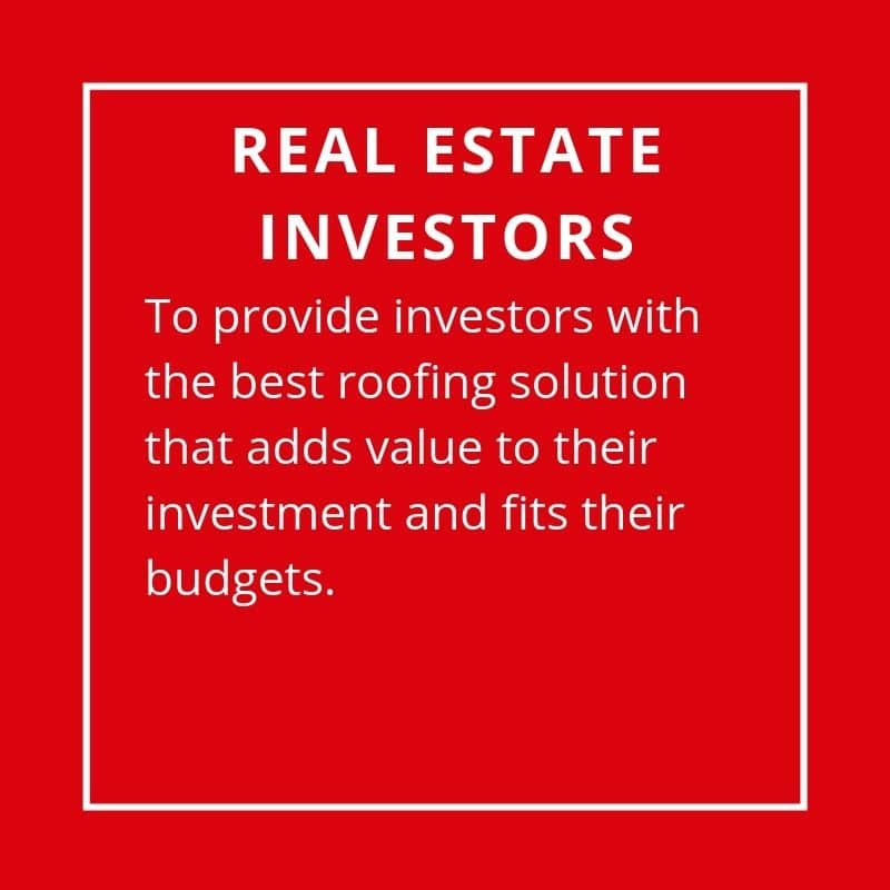 Real Estate Investors - To Provide Investors With The Best Roofing Solution That Adds Value To Their Investment And Fits Their Nee Budgets.
